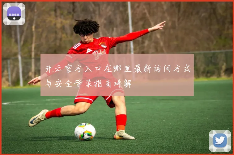 开云官方入口在哪里最新访问方式与安全登录指南详解