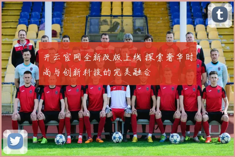 开云官网全新改版上线 探索奢华时尚与创新科技的完美融合