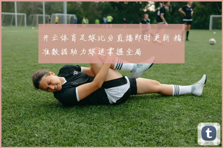 开云体育足球比分直播即时更新 精准数据助力球迷掌握全局