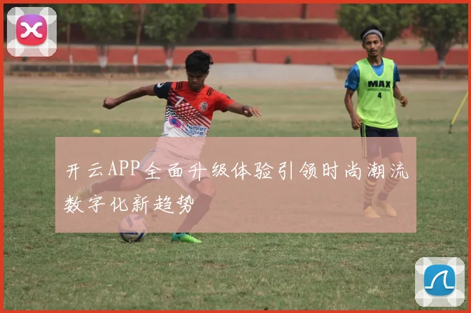 开云APP全面升级体验引领时尚潮流数字化新趋势