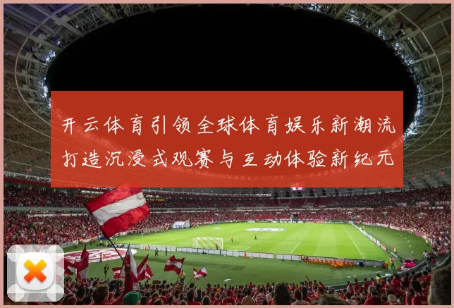 开云体育引领全球体育娱乐新潮流打造沉浸式观赛与互动体验新纪元