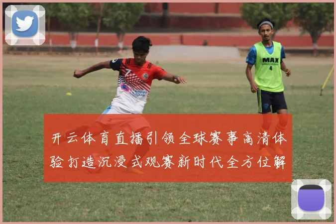 开云体育直播引领全球赛事高清体验打造沉浸式观赛新时代全方位解析