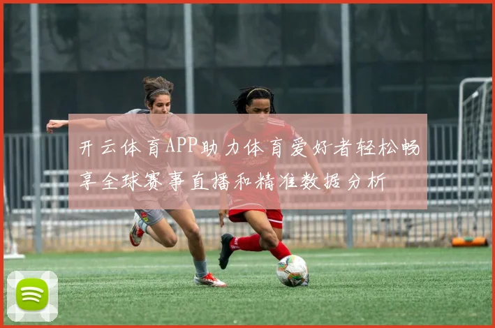 开云体育APP助力体育爱好者轻松畅享全球赛事直播和精准数据分析