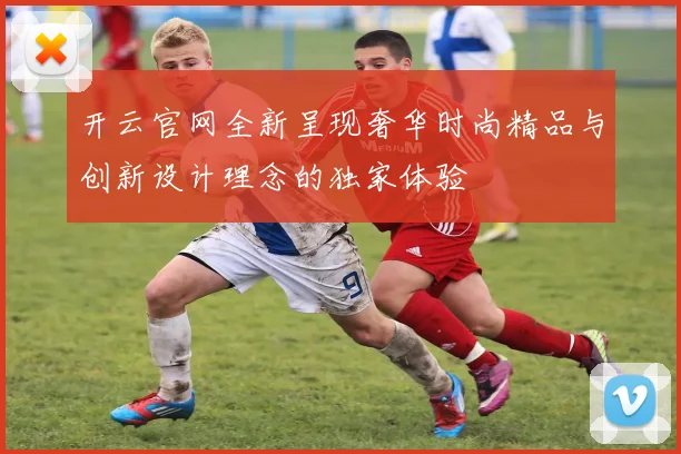 开云官网全新呈现奢华时尚精品与创新设计理念的独家体验