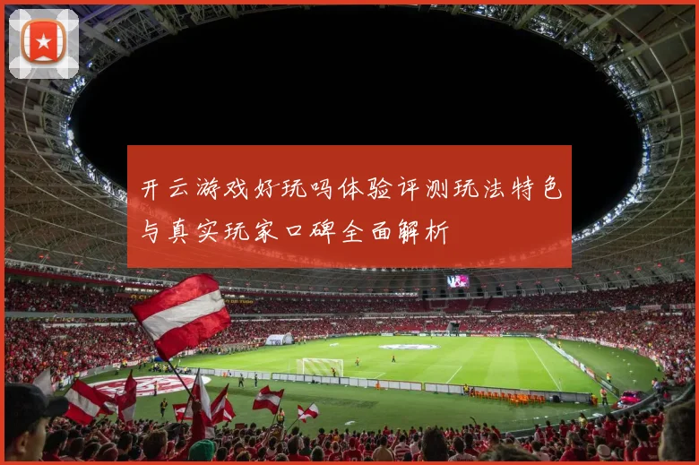 开云游戏好玩吗体验评测玩法特色与真实玩家口碑全面解析